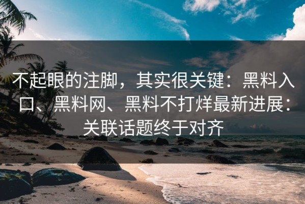 不起眼的注脚，其实很关键：黑料入口、黑料网、黑料不打烊最新进展：关联话题终于对齐