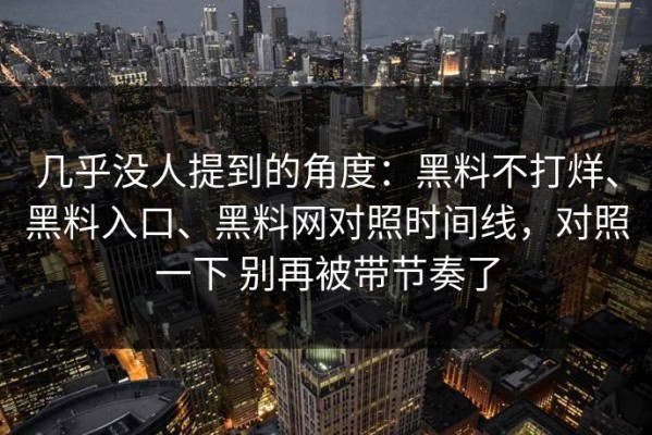几乎没人提到的角度：黑料不打烊、黑料入口、黑料网对照时间线，对照一下 别再被带节奏了