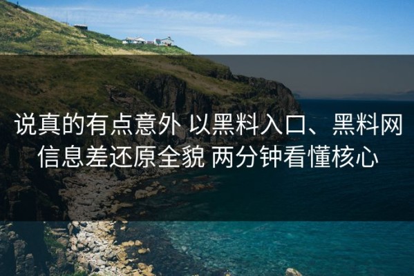 说真的有点意外 以黑料入口、黑料网信息差还原全貌 两分钟看懂核心