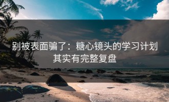 别被表面骗了：糖心镜头的学习计划其实有完整复盘