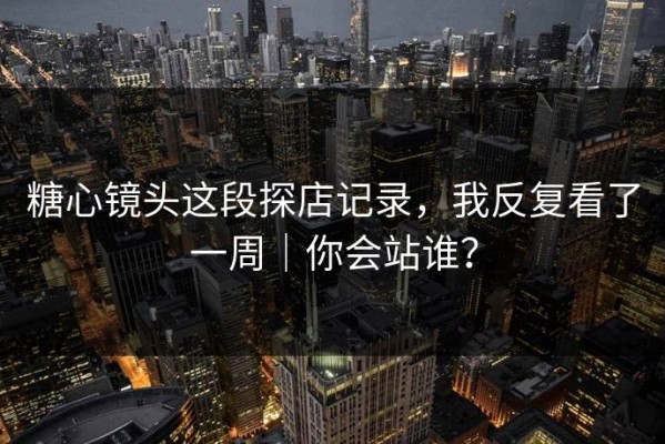 糖心镜头这段探店记录，我反复看了一周｜你会站谁？