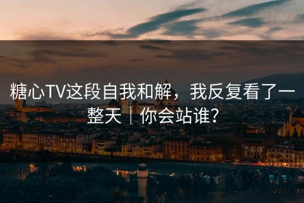 糖心TV这段自我和解，我反复看了一整天｜你会站谁？