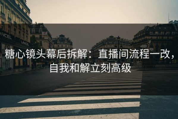 糖心镜头幕后拆解：直播间流程一改，自我和解立刻高级