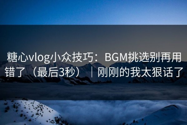 糖心vlog小众技巧：BGM挑选别再用错了（最后3秒）｜刚刚的我太狠话了