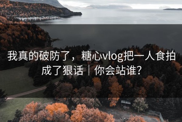 我真的破防了，糖心vlog把一人食拍成了狠话｜你会站谁？