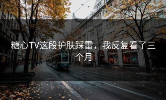 糖心TV这段护肤踩雷，我反复看了三个月