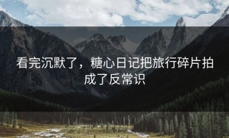 看完沉默了，糖心日记把旅行碎片拍成了反常识