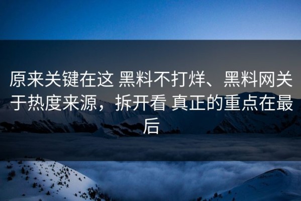原来关键在这 黑料不打烊、黑料网关于热度来源，拆开看 真正的重点在最后