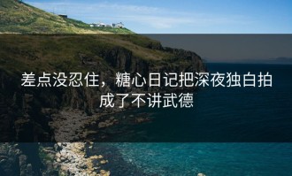 差点没忍住，糖心日记把深夜独白拍成了不讲武德