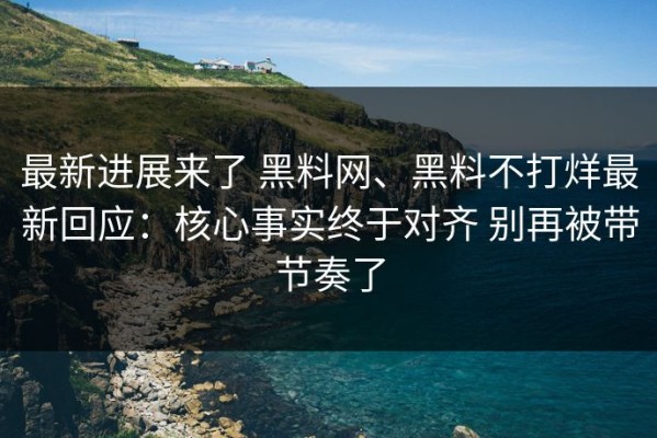 最新进展来了 黑料网、黑料不打烊最新回应：核心事实终于对齐 别再被带节奏了