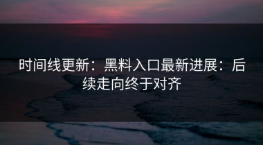 时间线更新：黑料入口最新进展：后续走向终于对齐