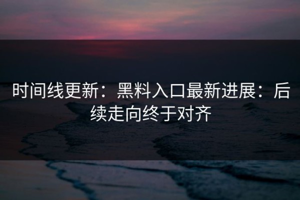 时间线更新：黑料入口最新进展：后续走向终于对齐
