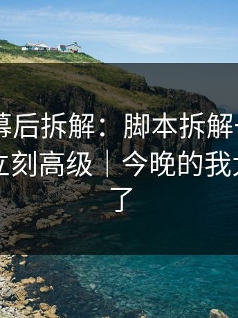 糖心TV幕后拆解：脚本拆解一改，创业日记立刻高级｜今晚的我太温柔刀了