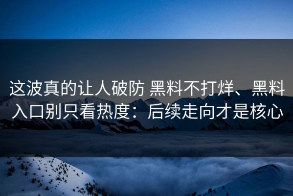 这波真的让人破防 黑料不打烊、黑料入口别只看热度：后续走向才是核心
