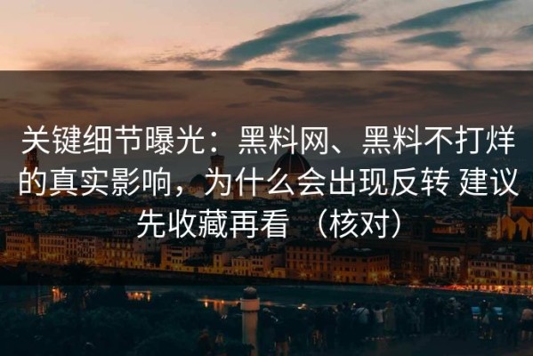 关键细节曝光：黑料网、黑料不打烊的真实影响，为什么会出现反转 建议先收藏再看 （核对）