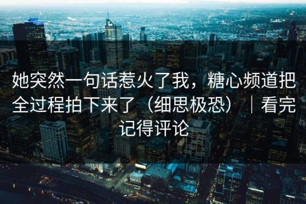 她突然一句话惹火了我，糖心频道把全过程拍下来了（细思极恐）｜看完记得评论
