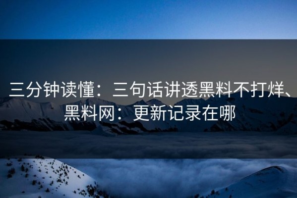 三分钟读懂：三句话讲透黑料不打烊、黑料网：更新记录在哪