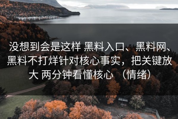 没想到会是这样 黑料入口、黑料网、黑料不打烊针对核心事实，把关键放大 两分钟看懂核心 （情绪）