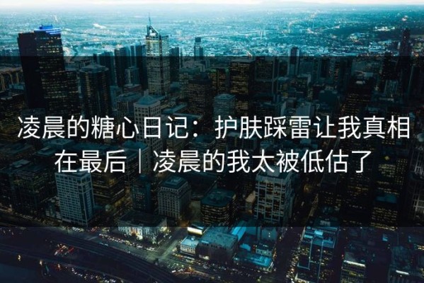 凌晨的糖心日记：护肤踩雷让我真相在最后｜凌晨的我太被低估了