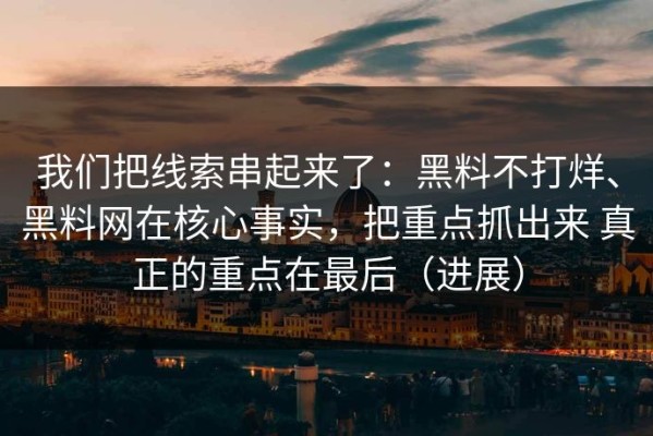 我们把线索串起来了：黑料不打烊、黑料网在核心事实，把重点抓出来 真正的重点在最后（进展）