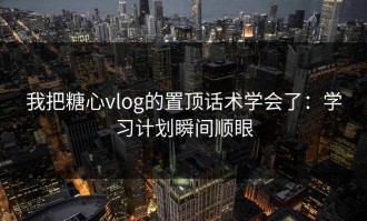 我把糖心vlog的置顶话术学会了：学习计划瞬间顺眼