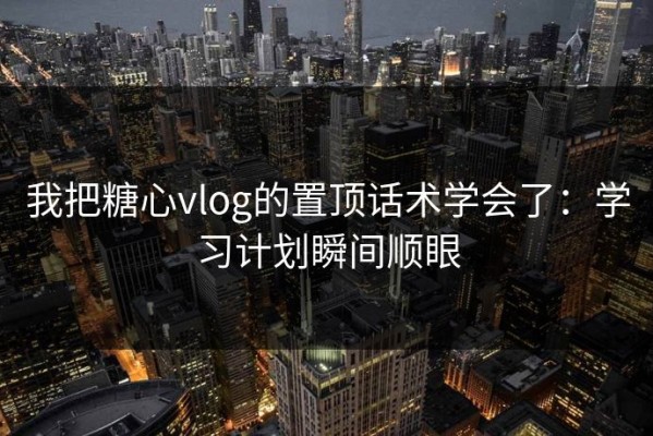 我把糖心vlog的置顶话术学会了：学习计划瞬间顺眼