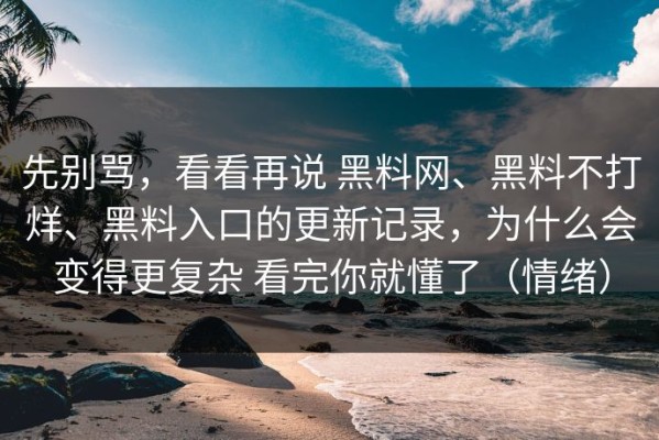 先别骂，看看再说 黑料网、黑料不打烊、黑料入口的更新记录，为什么会变得更复杂 看完你就懂了（情绪）