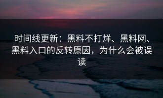 时间线更新：黑料不打烊、黑料网、黑料入口的反转原因，为什么会被误读