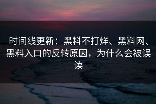 时间线更新：黑料不打烊、黑料网、黑料入口的反转原因，为什么会被误读