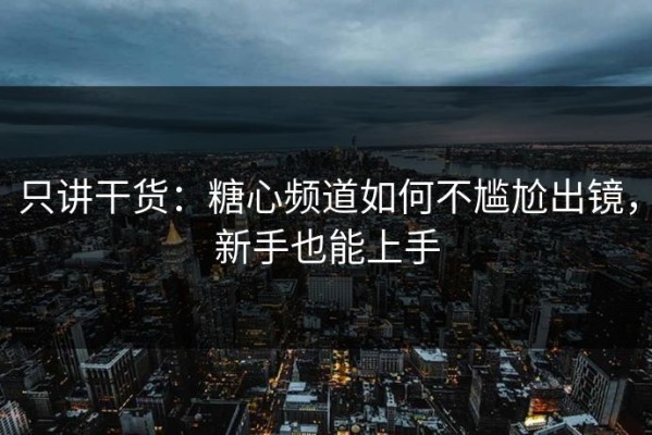 只讲干货：糖心频道如何不尴尬出镜，新手也能上手