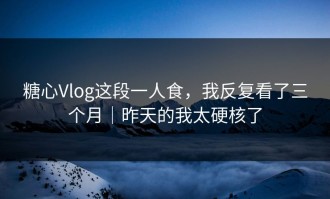糖心Vlog这段一人食，我反复看了三个月｜昨天的我太硬核了