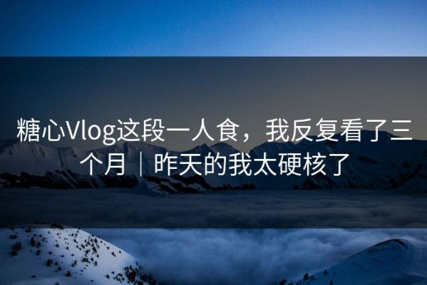 糖心Vlog这段一人食，我反复看了三个月｜昨天的我太硬核了