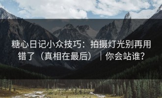 糖心日记小众技巧：拍摄灯光别再用错了（真相在最后）｜你会站谁？