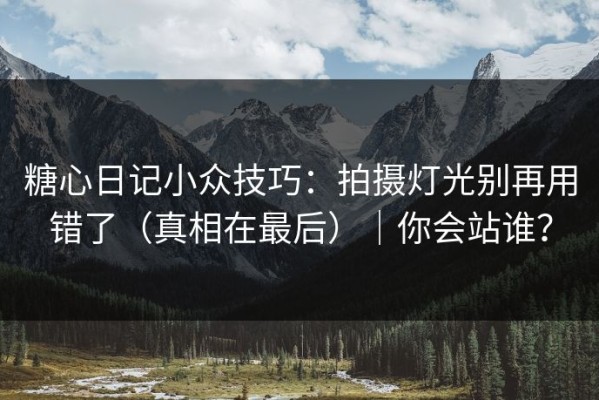糖心日记小众技巧：拍摄灯光别再用错了（真相在最后）｜你会站谁？