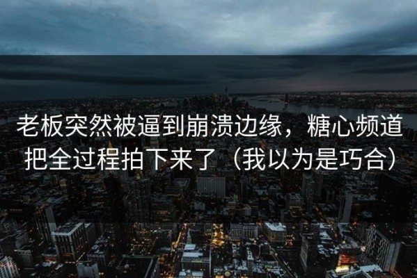 老板突然被逼到崩溃边缘，糖心频道把全过程拍下来了（我以为是巧合）