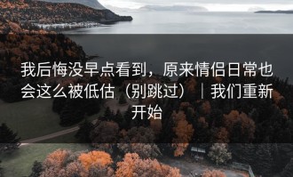 我后悔没早点看到，原来情侣日常也会这么被低估（别跳过）｜我们重新开始