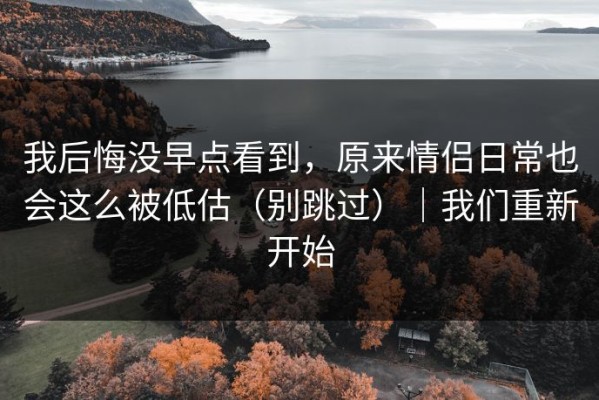 我后悔没早点看到，原来情侣日常也会这么被低估（别跳过）｜我们重新开始