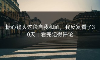 糖心镜头这段自我和解，我反复看了30天｜看完记得评论