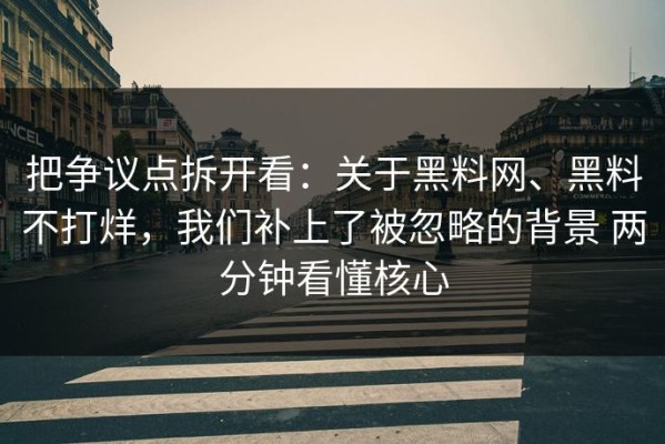 把争议点拆开看：关于黑料网、黑料不打烊，我们补上了被忽略的背景 两分钟看懂核心