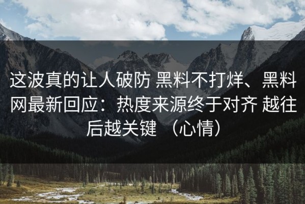 这波真的让人破防 黑料不打烊、黑料网最新回应：热度来源终于对齐 越往后越关键 （心情）