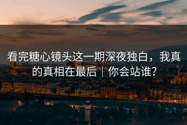 看完糖心镜头这一期深夜独白，我真的真相在最后｜你会站谁？