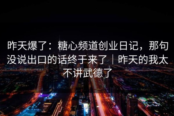 昨天爆了：糖心频道创业日记，那句没说出口的话终于来了｜昨天的我太不讲武德了