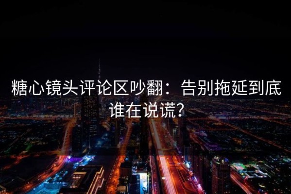 糖心镜头评论区吵翻：告别拖延到底谁在说谎？