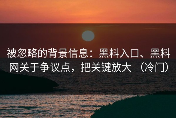 被忽略的背景信息：黑料入口、黑料网关于争议点，把关键放大 （冷门）