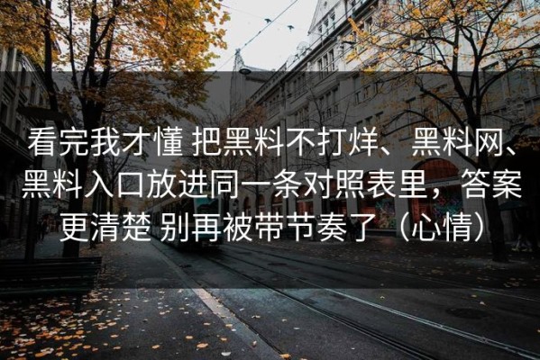 看完我才懂 把黑料不打烊、黑料网、黑料入口放进同一条对照表里，答案更清楚 别再被带节奏了（心情）