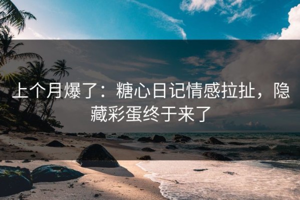 上个月爆了：糖心日记情感拉扯，隐藏彩蛋终于来了