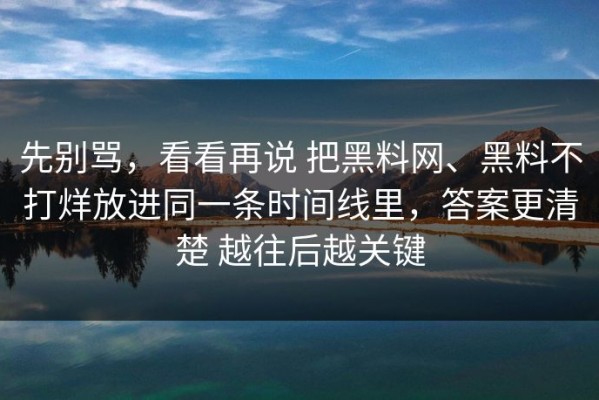 先别骂，看看再说 把黑料网、黑料不打烊放进同一条时间线里，答案更清楚 越往后越关键