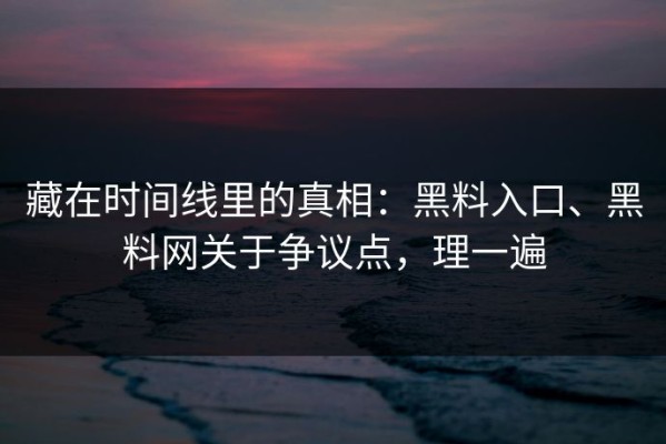 藏在时间线里的真相：黑料入口、黑料网关于争议点，理一遍