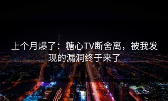 上个月爆了：糖心TV断舍离，被我发现的漏洞终于来了