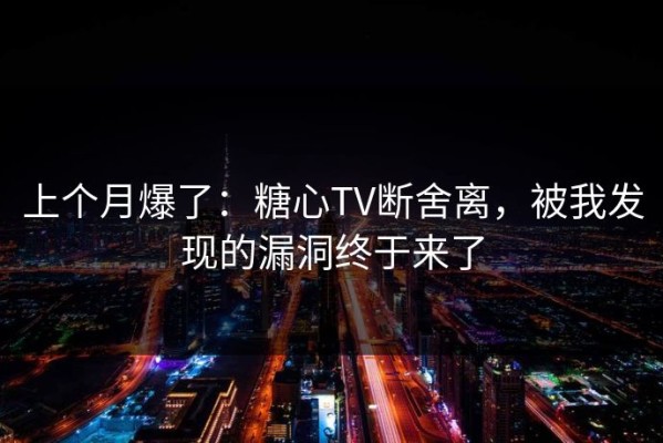 上个月爆了：糖心TV断舍离，被我发现的漏洞终于来了